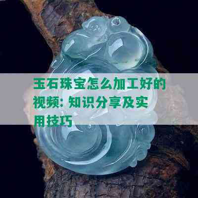 玉石珠宝怎么加工好的视频: 知识分享及实用技巧