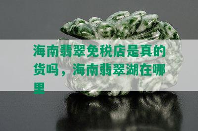 海南翡翠免税店是真的货吗，海南翡翠湖在哪里