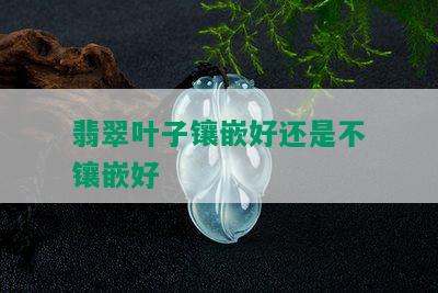 翡翠叶子镶嵌好还是不镶嵌好