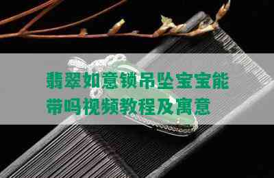 翡翠如意锁吊坠宝宝能带吗视频教程及寓意