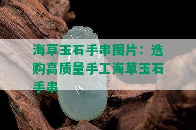 海草玉石手串图片：选购高质量手工海草玉石手串