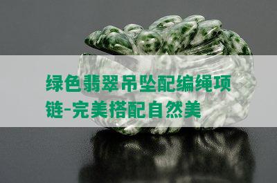 绿色翡翠吊坠配编绳项链-完美搭配自然美