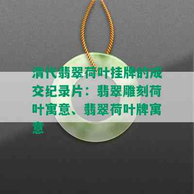 清代翡翠荷叶挂牌的成交纪录片：翡翠雕刻荷叶寓意、翡翠荷叶牌寓意