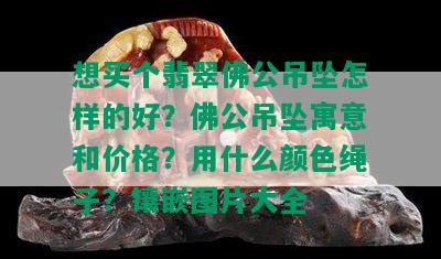 想买个翡翠佛公吊坠怎样的好？佛公吊坠寓意和价格？用什么颜色绳子？镶嵌图片大全