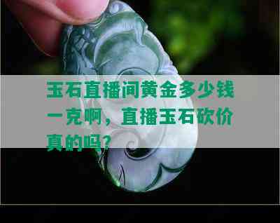 玉石直播间黄金多少钱一克啊，直播玉石砍价真的吗？