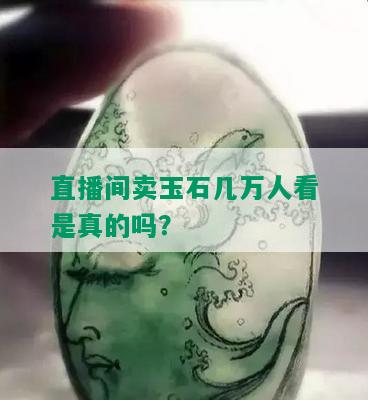 直播间卖玉石几万人看是真的吗？