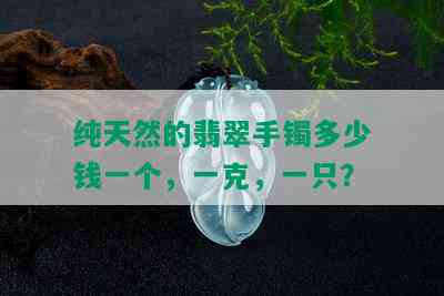 纯天然的翡翠手镯多少钱一个，一克，一只？