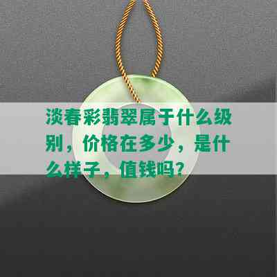 淡春彩翡翠属于什么级别，价格在多少，是什么样子，值钱吗？