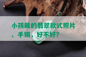 小孩戴的翡翠款式照片、手镯，好不好？