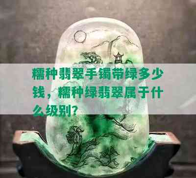 糯种翡翠手镯带绿多少钱，糯种绿翡翠属于什么级别？