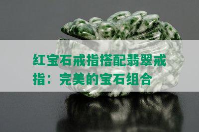 红宝石戒指搭配翡翠戒指：完美的宝石组合