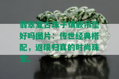 翡翠复古珠子镶嵌吊坠好吗图片：传世经典搭配，返璞归真的时尚珠宝。