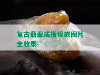 复古翡翠戒指镶嵌图片全收录