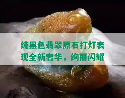 纯黑色翡翠原石打灯表现全新奢华，绚丽闪耀