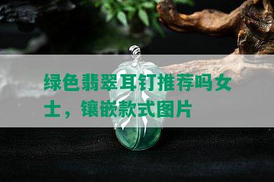 绿色翡翠耳钉推荐吗女士，镶嵌款式图片