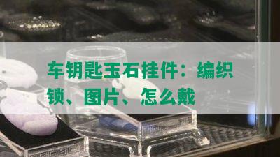 车钥匙玉石挂件：编织锁、图片、怎么戴