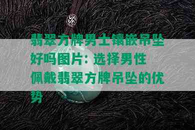 翡翠方牌男士镶嵌吊坠好吗图片: 选择男性佩戴翡翠方牌吊坠的优势