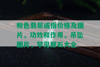 粉色翡翠戒指价格及图片，功效和作用，吊坠图片，罕见原石大全