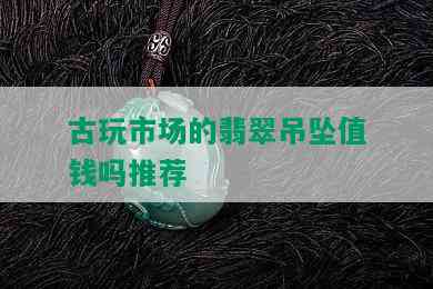 古玩市场的翡翠吊坠值钱吗推荐