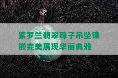 紫罗兰翡翠珠子吊坠镶嵌完美展现华丽典雅