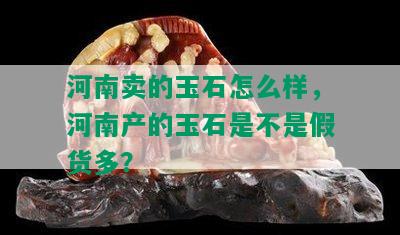 河南卖的玉石怎么样，河南产的玉石是不是假货多？