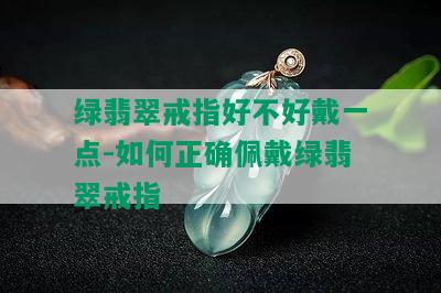 绿翡翠戒指好不好戴一点-如何正确佩戴绿翡翠戒指