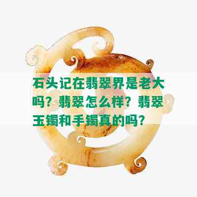 石头记在翡翠界是老大吗？翡翠怎么样？翡翠玉镯和手镯真的吗？