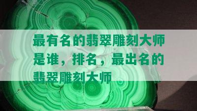 最有名的翡翠雕刻大师是谁，排名，最出名的翡翠雕刻大师