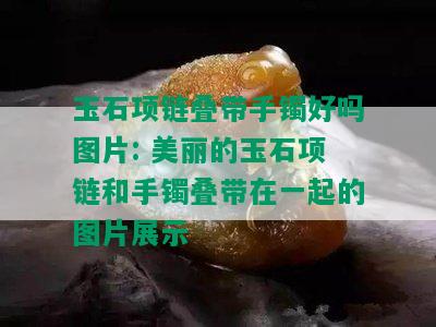 玉石项链叠带手镯好吗图片: 美丽的玉石项链和手镯叠带在一起的图片展示