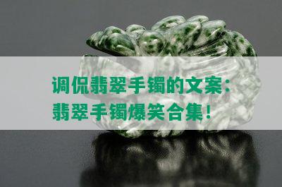 调侃翡翠手镯的文案：翡翠手镯爆笑合集！