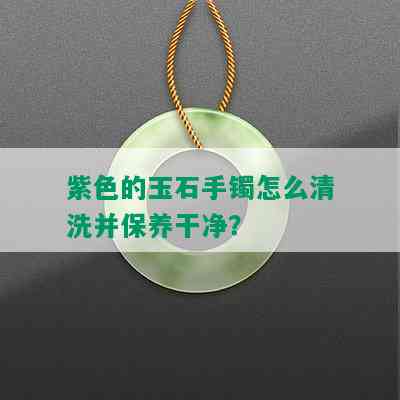 紫色的玉石手镯怎么清洗并保养干净？