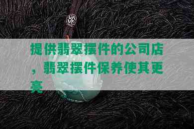 提供翡翠摆件的公司店，翡翠摆件保养使其更亮