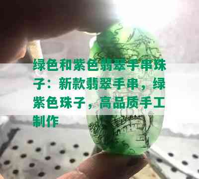 绿色和紫色翡翠手串珠子：新款翡翠手串，绿紫色珠子，高品质手工制作