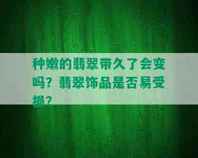 种嫩的翡翠带久了会变吗？翡翠饰品是否易受损？