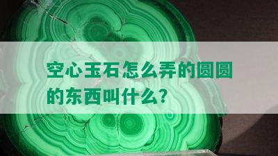 空心玉石怎么弄的圆圆的东西叫什么？