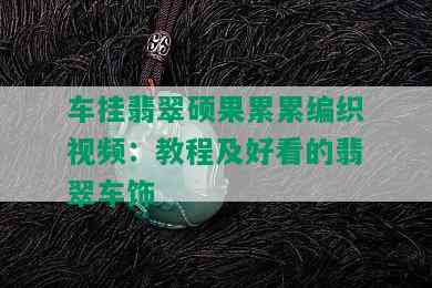 车挂翡翠硕果累累编织视频：教程及好看的翡翠车饰