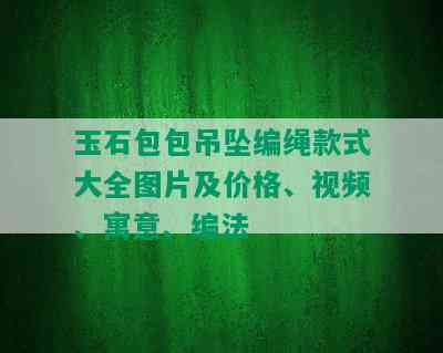 玉石包包吊坠编绳款式大全图片及价格、视频、寓意、编法