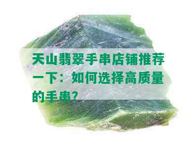 天山翡翠手串店铺推荐一下：如何选择高质量的手串？