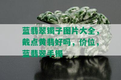 蓝翡翠镯子图片大全，戴点黄翡好吗，价位，蓝翡翠手镯