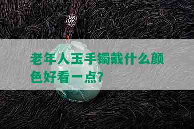 老年人玉手镯戴什么颜色好看一点？