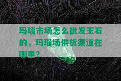 玛瑙市场怎么批发玉石的，玛瑙场供货渠道在哪里？