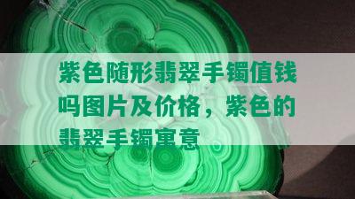 紫色随形翡翠手镯值钱吗图片及价格，紫色的翡翠手镯寓意