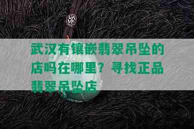 武汉有镶嵌翡翠吊坠的店吗在哪里？寻找正品翡翠吊坠店