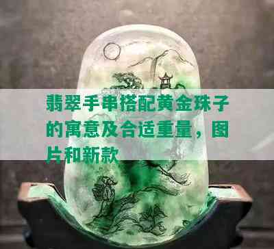 翡翠手串搭配黄金珠子的寓意及合适重量，图片和新款