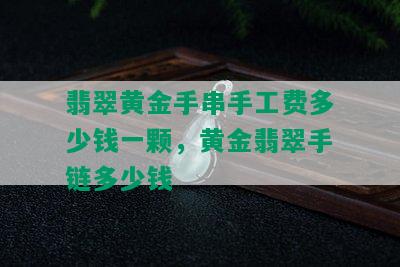 翡翠黄金手串手工费多少钱一颗，黄金翡翠手链多少钱