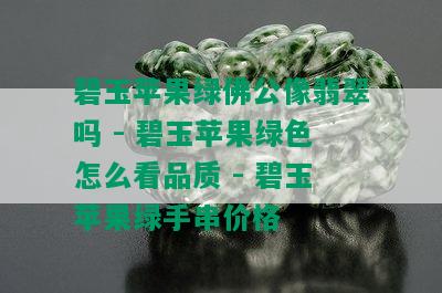 碧玉苹果绿佛公像翡翠吗 - 碧玉苹果绿色怎么看品质 - 碧玉苹果绿手串价格