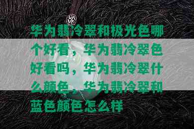 华为翡冷翠和极光色哪个好看，华为翡冷翠色好看吗，华为翡冷翠什么颜色，华为翡冷翠和蓝色颜色怎么样