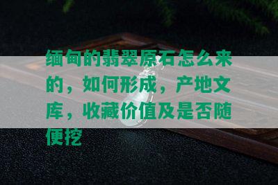 缅甸的翡翠原石怎么来的，如何形成，产地文库，收藏价值及是否随便挖