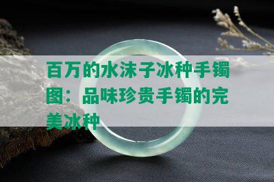 百万的水沫子冰种手镯图：品味珍贵手镯的完美冰种