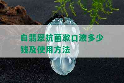 白翡翠抗菌漱口液多少钱及使用方法